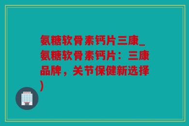 氨糖软骨素钙片三康_氨糖软骨素钙片：三康品牌，关节保健新选择)
