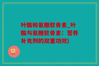 叶酸和氨糖软骨素_叶酸与氨糖软骨素：营养补充剂的双重功效)
