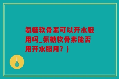 氨糖软骨素可以开水服用吗_氨糖软骨素能否用开水服用？)