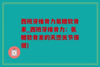 西班牙维骨力氨糖软骨素_西班牙维骨力：氨糖软骨素的天然关节保健)