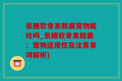 氨糖软骨素胶囊宠物能吃吗_氨糖软骨素胶囊：宠物适用性及注意事项解析)