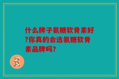 什么牌子氨糖软骨素好?你真的会选氨糖软骨素品牌吗？