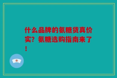 什么品牌的氨糖货真价实？氨糖选购指南来了！