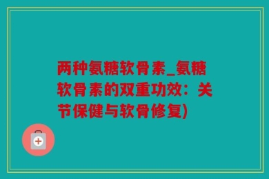 两种氨糖软骨素_氨糖软骨素的双重功效：关节保健与软骨修复)