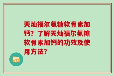 天灿福尔氨糖软骨素加钙？了解天灿福尔氨糖软骨素加钙的功效及使用方法？