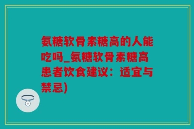 氨糖软骨素糖高的人能吃吗_氨糖软骨素糖高患者饮食建议：适宜与禁忌)