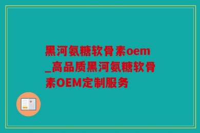 黑河氨糖软骨素oem_高品质黑河氨糖软骨素OEM定制服务