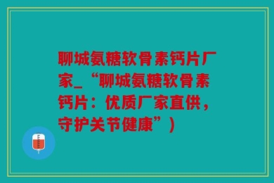 聊城氨糖软骨素钙片厂家_“聊城氨糖软骨素钙片：优质厂家直供，守护关节健康”)