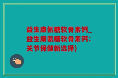 益生康氨糖软骨素钙_益生康氨糖软骨素钙：关节保健新选择)