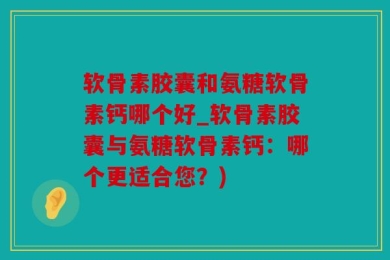 软骨素胶囊和氨糖软骨素钙哪个好_软骨素胶囊与氨糖软骨素钙：哪个更适合您？)