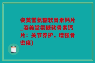姿美堂氨糖软骨素钙片_姿美堂氨糖软骨素钙片：关节养护，增强骨密度)