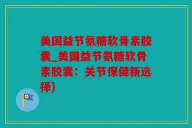 美国益节氨糖软骨素胶囊_美国益节氨糖软骨素胶囊：关节保健新选择)