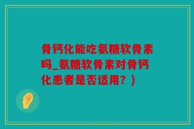骨钙化能吃氨糖软骨素吗_氨糖软骨素对骨钙化患者是否适用？)