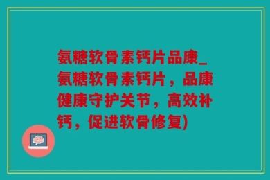 氨糖软骨素钙片品康_氨糖软骨素钙片，品康健康守护关节，高效补钙，促进软骨修复)