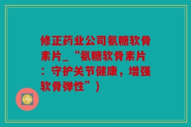 修正药业公司氨糖软骨素片_“氨糖软骨素片：守护关节健康，增强软骨弹性”)