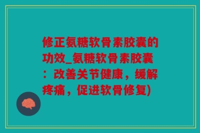 修正氨糖软骨素胶囊的功效_氨糖软骨素胶囊：改善关节健康，缓解疼痛，促进软骨修复)