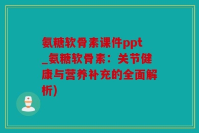 氨糖软骨素课件ppt_氨糖软骨素：关节健康与营养补充的全面解析)
