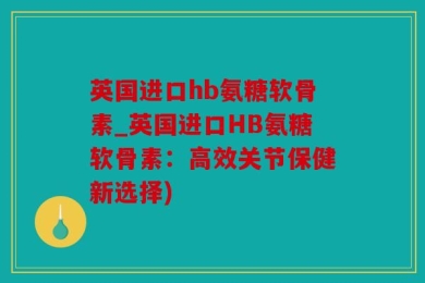 英国进口hb氨糖软骨素_英国进口HB氨糖软骨素：高效关节保健新选择)