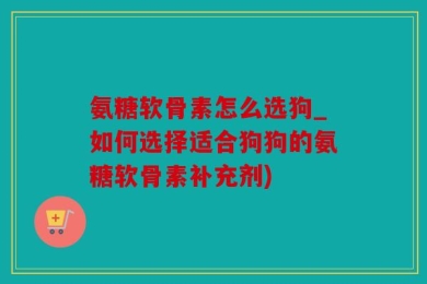 氨糖软骨素怎么选狗_如何选择适合狗狗的氨糖软骨素补充剂)