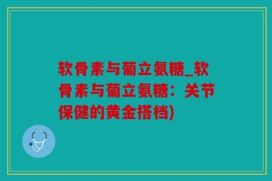 软骨素与葡立氨糖_软骨素与葡立氨糖：关节保健的黄金搭档)