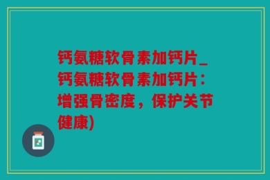 钙氨糖软骨素加钙片_钙氨糖软骨素加钙片：增强骨密度，保护关节健康)