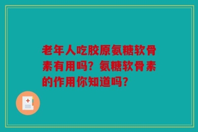 老年人吃胶原氨糖软骨素有用吗？氨糖软骨素的作用你知道吗？