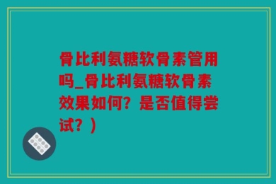 骨比利氨糖软骨素管用吗_骨比利氨糖软骨素效果如何？是否值得尝试？)