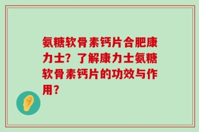 氨糖软骨素钙片合肥康力士？了解康力士氨糖软骨素钙片的功效与作用？