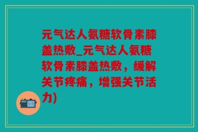 元气达人氨糖软骨素膝盖热敷_元气达人氨糖软骨素膝盖热敷，缓解关节疼痛，增强关节活力)