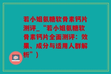 若小姐氨糖软骨素钙片测评_“若小姐氨糖软骨素钙片全面测评：效果、成分与适用人群解析”)