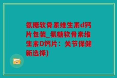 氨糖软骨素维生素d钙片包装_氨糖软骨素维生素D钙片：关节保健新选择)