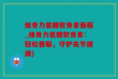 维骨力氨糖软骨素吞服_维骨力氨糖软骨素：轻松吞服，守护关节健康)