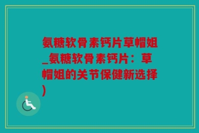 氨糖软骨素钙片草帽姐_氨糖软骨素钙片：草帽姐的关节保健新选择)