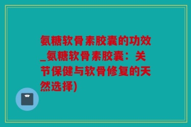 氨糖软骨素胶囊的功效_氨糖软骨素胶囊：关节保健与软骨修复的天然选择)