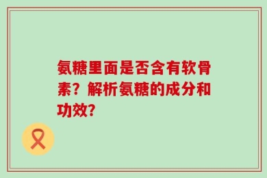 氨糖里面是否含有软骨素？解析氨糖的成分和功效？