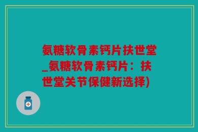 氨糖软骨素钙片扶世堂_氨糖软骨素钙片：扶世堂关节保健新选择)