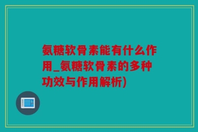 氨糖软骨素能有什么作用_氨糖软骨素的多种功效与作用解析)