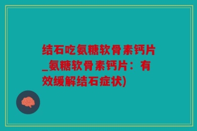 结石吃氨糖软骨素钙片_氨糖软骨素钙片：有效缓解结石症状)