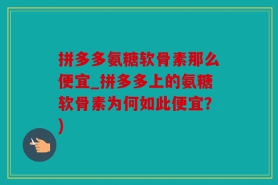 拼多多氨糖软骨素那么便宜_拼多多上的氨糖软骨素为何如此便宜？)