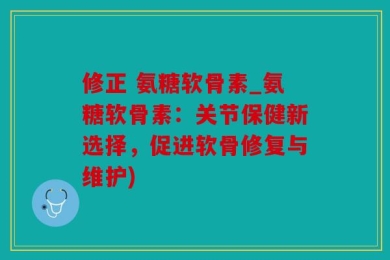 修正 氨糖软骨素_氨糖软骨素：关节保健新选择，促进软骨修复与维护)