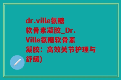 dr.ville氨糖软骨素凝胶_Dr. Ville氨糖软骨素凝胶：高效关节护理与舒缓)