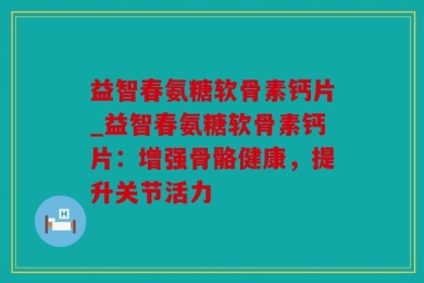 益智春氨糖软骨素钙片_益智春氨糖软骨素钙片：增强骨骼健康，提升关节活力