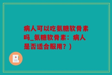 病人可以吃氨糖软骨素吗_氨糖软骨素：病人是否适合服用？)