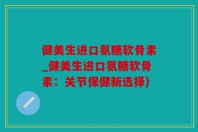 健美生进口氨糖软骨素_健美生进口氨糖软骨素：关节保健新选择)