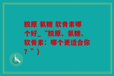 胶原 氨糖 软骨素哪个好_“胶原、氨糖、软骨素：哪个更适合你？”)