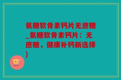氨糖软骨素钙片无庶糖_氨糖软骨素钙片：无庶糖，健康补钙新选择)