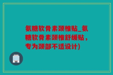 氨糖软骨素颈椎贴_氨糖软骨素颈椎舒缓贴，专为颈部不适设计)