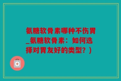 氨糖软骨素哪种不伤胃_氨糖软骨素：如何选择对胃友好的类型？)