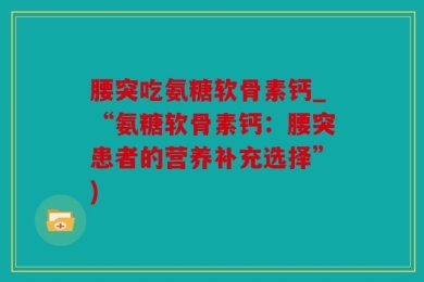 腰突吃氨糖软骨素钙_“氨糖软骨素钙：腰突患者的营养补充选择”)