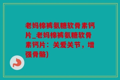 老妈棉裤氨糖软骨素钙片_老妈棉裤氨糖软骨素钙片：关爱关节，增强骨骼)